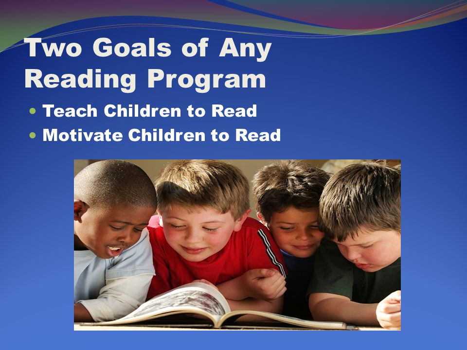 Two Goals of Any Reading Program Teach Children to Read Motivate Children to Read