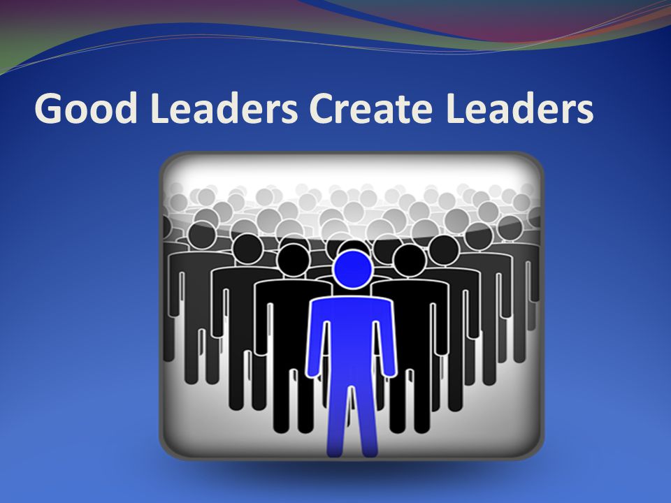 Good Leaders Create Leaders