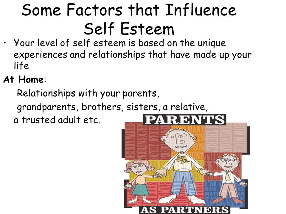 Some Factors that Influence Self Esteem Your level of self esteem is based on the unique experiences and relationships that have made up your life At Home: Relationships with your parents, grandparents, brothers, sisters, a relative, a trusted adult etc.