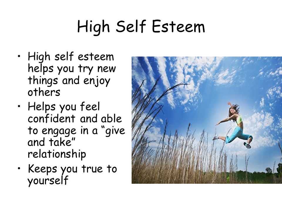 High Self Esteem High self esteem helps you try new things and enjoy others Helps you feel confident and able to engage in a give and take relationship Keeps you true to yourself