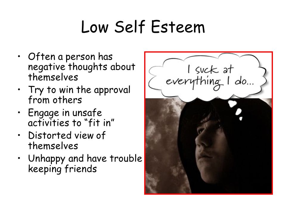 Low Self Esteem Often a person has negative thoughts about themselves Try to win the approval from others Engage in unsafe activities to fit in Distorted view of themselves Unhappy and have trouble keeping friends