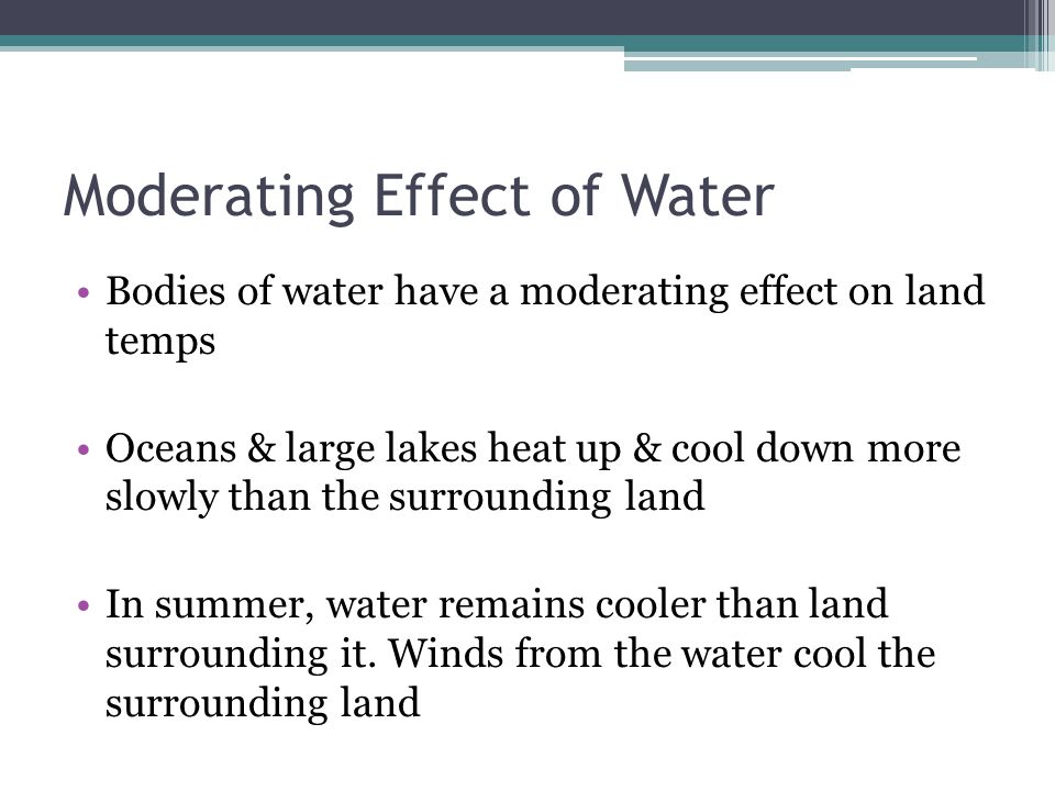 Moderating Effect of Water Bodies of water have a moderating effect on land temps Oceans & large lakes heat up & cool down more slowly than the surrounding land In summer, water remains cooler than land surrounding it.