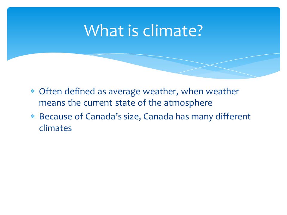  Often defined as average weather, when weather means the current state of the atmosphere  Because of Canada’s size, Canada has many different climates What is climate