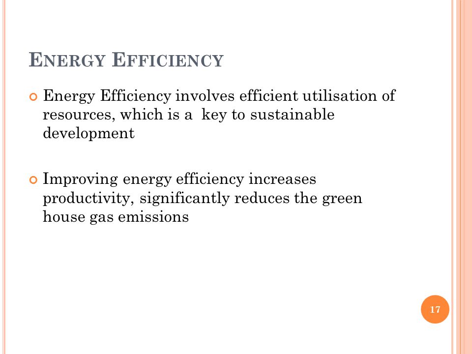 E NERGY E FFICIENCY Energy Efficiency involves efficient utilisation of resources, which is a key to sustainable development Improving energy efficiency increases productivity, significantly reduces the green house gas emissions 17
