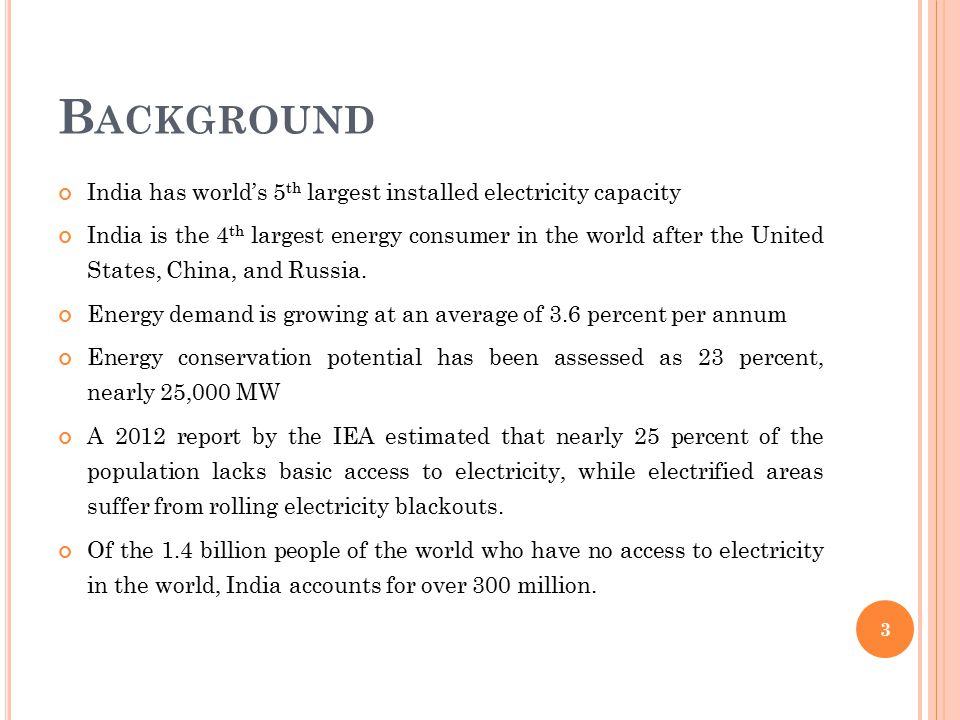 B ACKGROUND India has world’s 5 th largest installed electricity capacity India is the 4 th largest energy consumer in the world after the United States, China, and Russia.