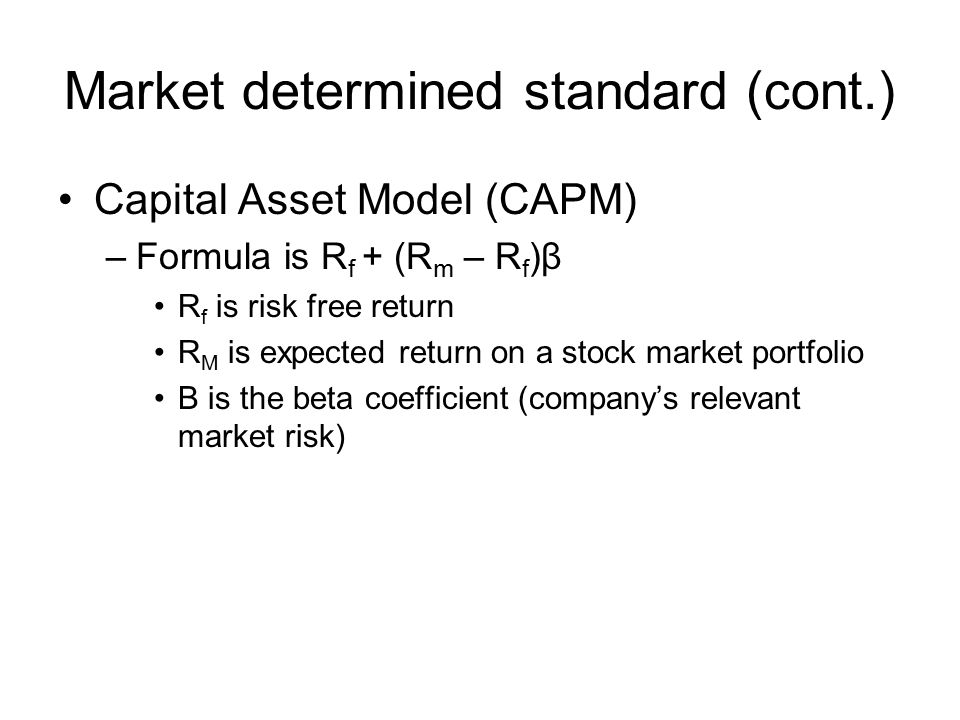 Market determined standard (cont.) Capital Asset Model (CAPM) –Formula is R f + (R m – R f )β R f is risk free return R M is expected return on a stock market portfolio Β is the beta coefficient (company’s relevant market risk)