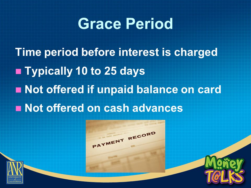Grace Period Time period before interest is charged Typically 10 to 25 days Not offered if unpaid balance on card Not offered on cash advances