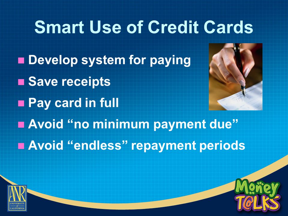 Smart Use of Credit Cards Develop system for paying Save receipts Pay card in full Avoid no minimum payment due Avoid endless repayment periods