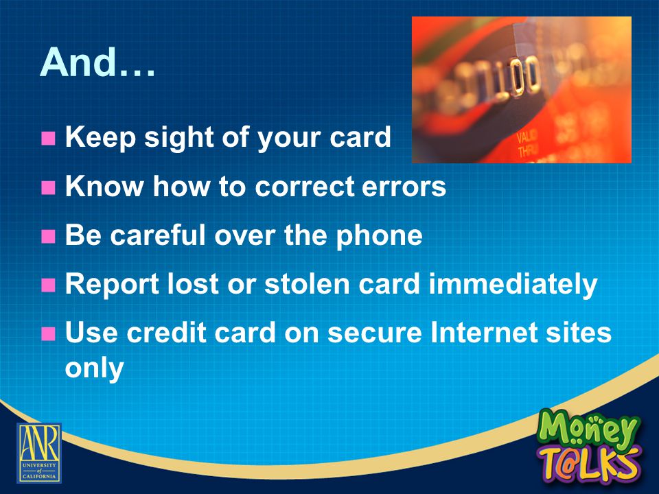 And… Keep sight of your card Know how to correct errors Be careful over the phone Report lost or stolen card immediately Use credit card on secure Internet sites only