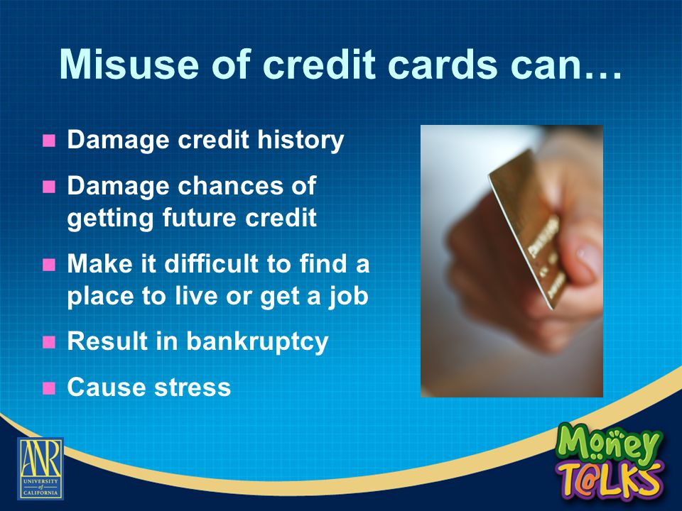 Misuse of credit cards can… Damage credit history Damage chances of getting future credit Make it difficult to find a place to live or get a job Result in bankruptcy Cause stress