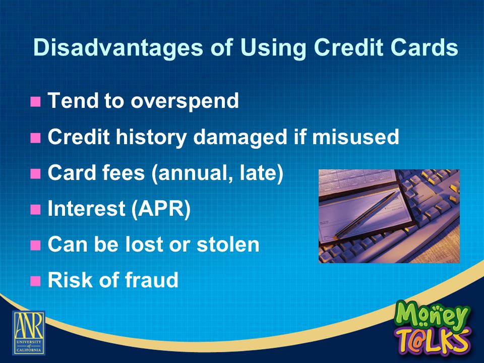 Disadvantages of Using Credit Cards Tend to overspend Credit history damaged if misused Card fees (annual, late) Interest (APR) Can be lost or stolen Risk of fraud