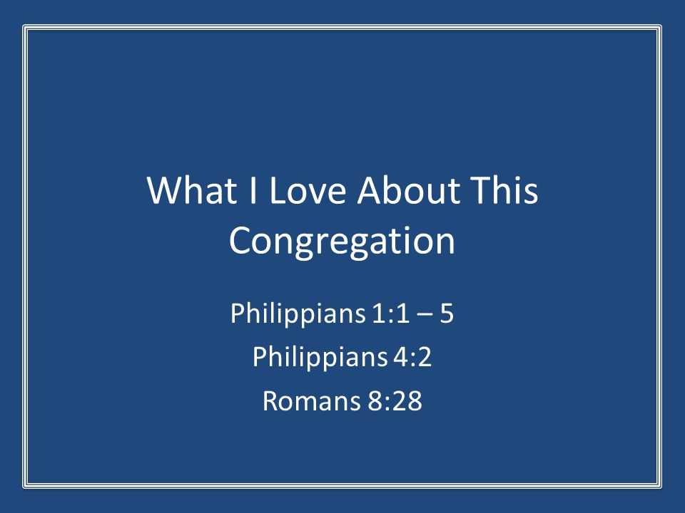 What I Love About This Congregation Philippians 1:1 – 5 Philippians 4:2 Romans 8:28