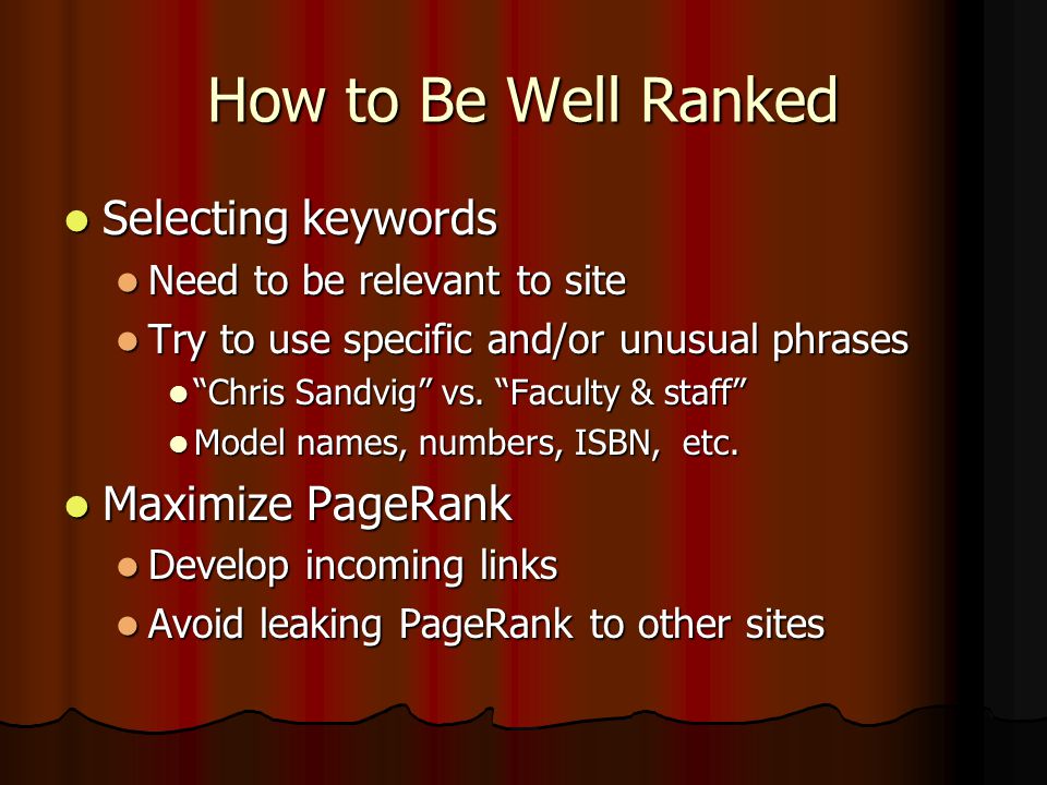 How to Be Well Ranked Selecting keywords Selecting keywords Need to be relevant to site Need to be relevant to site Try to use specific and/or unusual phrases Try to use specific and/or unusual phrases Chris Sandvig vs.