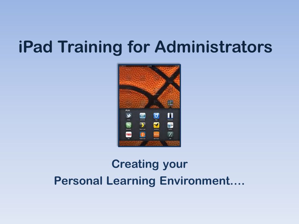 iPad Training for Administrators Creating your Personal Learning Environment….
