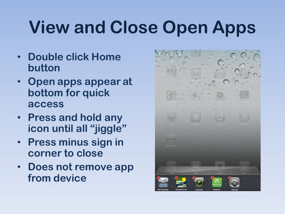 View and Close Open Apps Double click Home button Open apps appear at bottom for quick access Press and hold any icon until all jiggle Press minus sign in corner to close Does not remove app from device