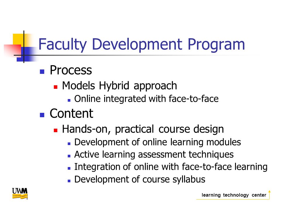 learning technology center Faculty Development Program Process Models Hybrid approach Online integrated with face-to-face Content Hands-on, practical course design Development of online learning modules Active learning assessment techniques Integration of online with face-to-face learning Development of course syllabus