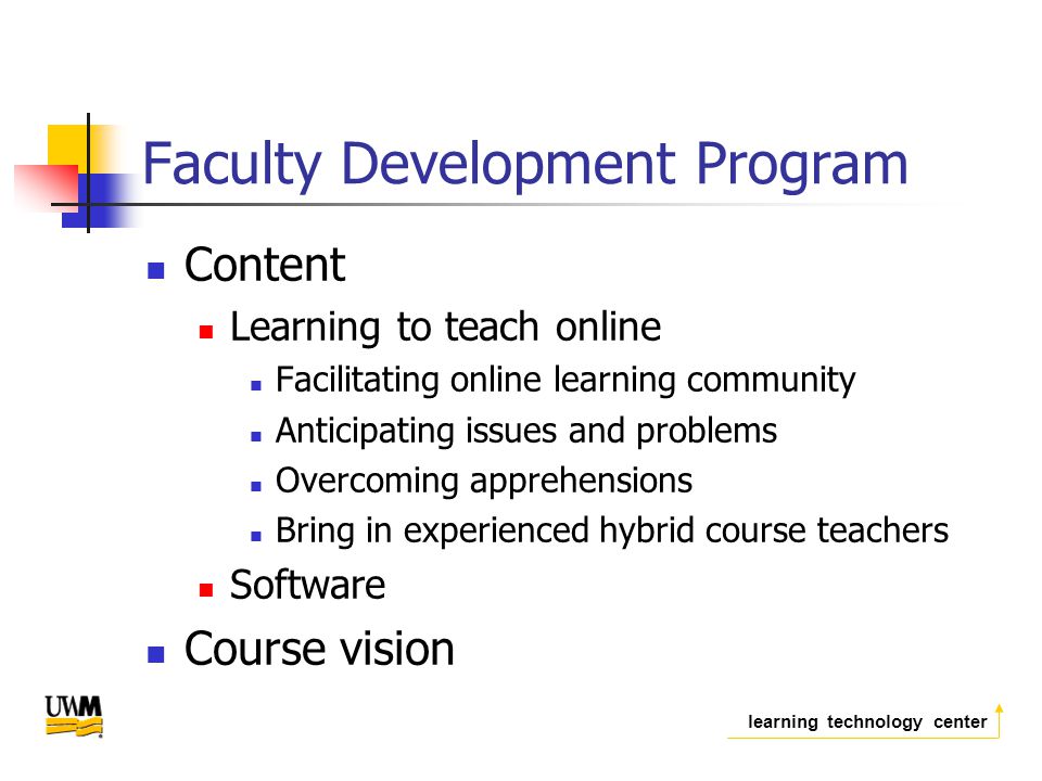 learning technology center Faculty Development Program Content Learning to teach online Facilitating online learning community Anticipating issues and problems Overcoming apprehensions Bring in experienced hybrid course teachers Software Course vision