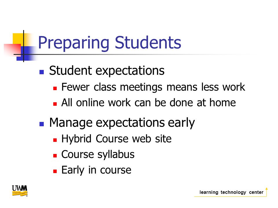 learning technology center Preparing Students Student expectations Fewer class meetings means less work All online work can be done at home Manage expectations early Hybrid Course web site Course syllabus Early in course