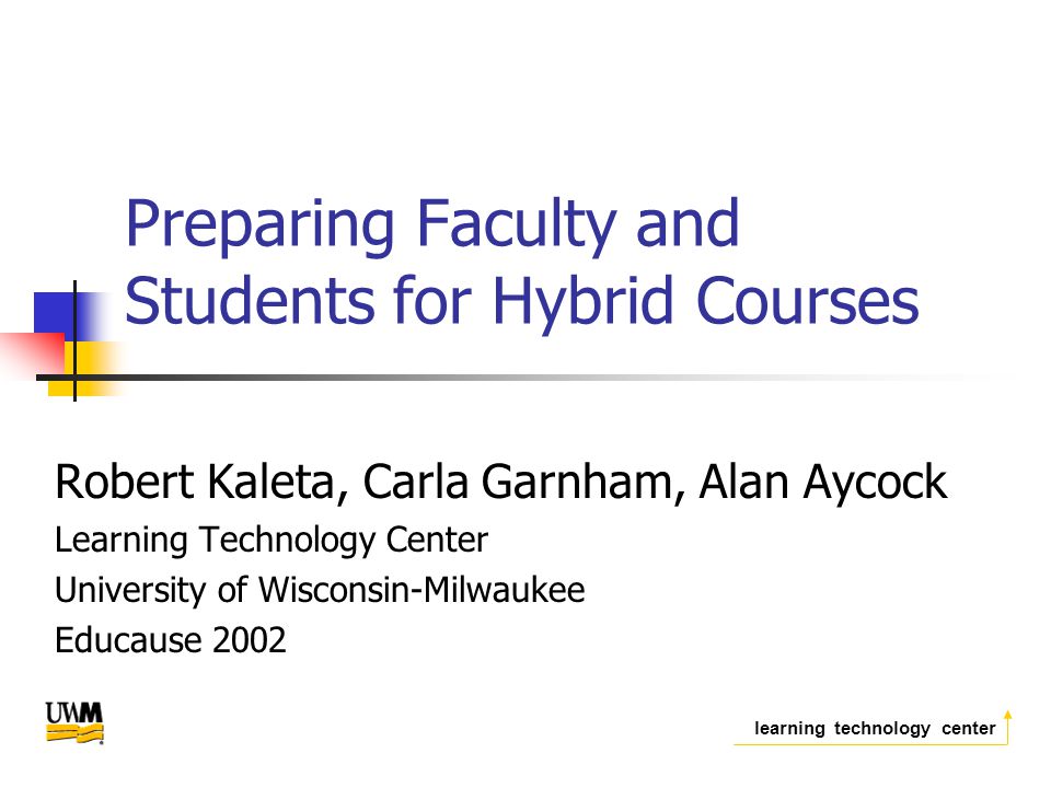 learning technology center Preparing Faculty and Students for Hybrid Courses Robert Kaleta, Carla Garnham, Alan Aycock Learning Technology Center University of Wisconsin-Milwaukee Educause 2002