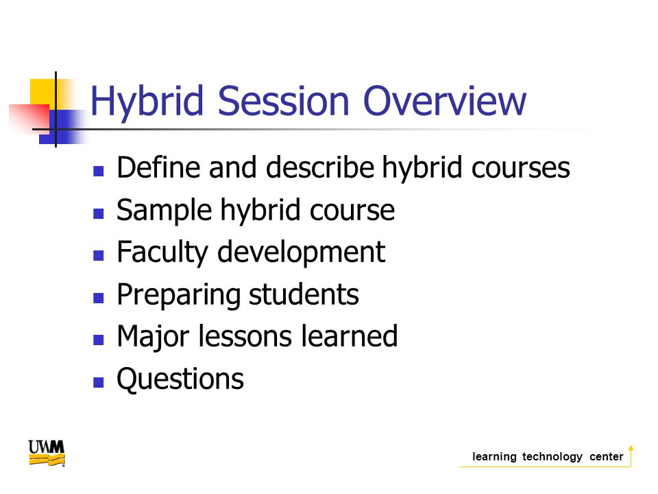 learning technology center Hybrid Session Overview Define and describe hybrid courses Sample hybrid course Faculty development Preparing students Major lessons learned Questions