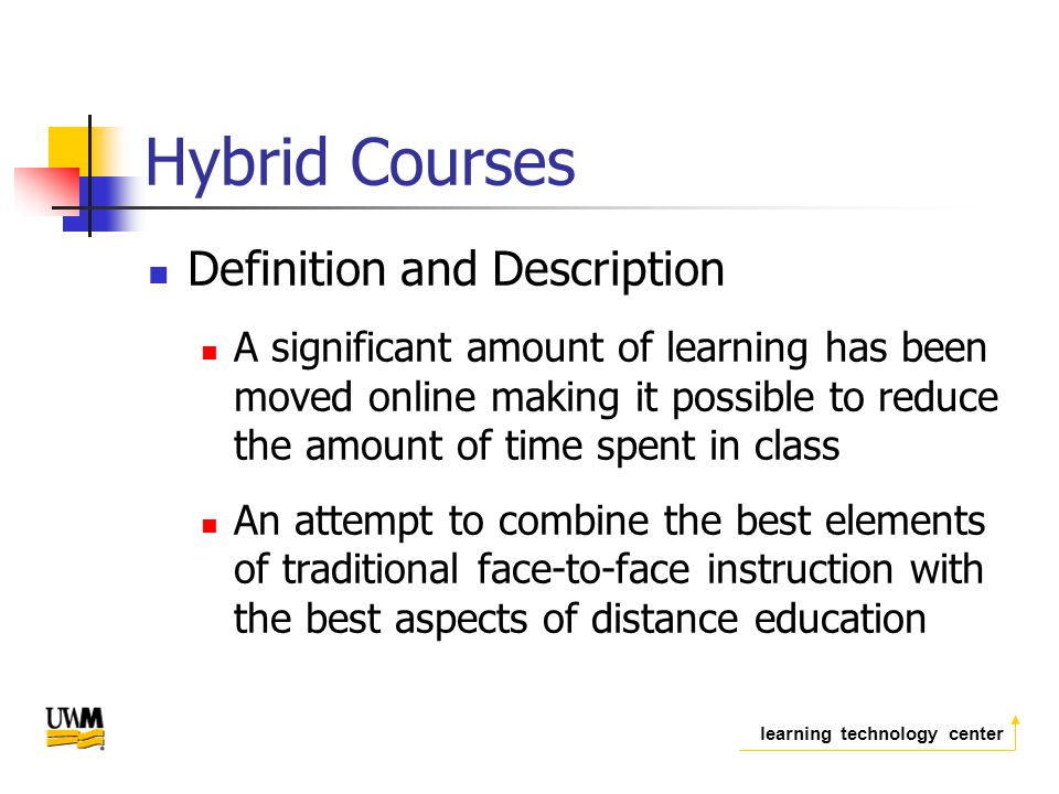 learning technology center Hybrid Courses Definition and Description A significant amount of learning has been moved online making it possible to reduce the amount of time spent in class An attempt to combine the best elements of traditional face-to-face instruction with the best aspects of distance education