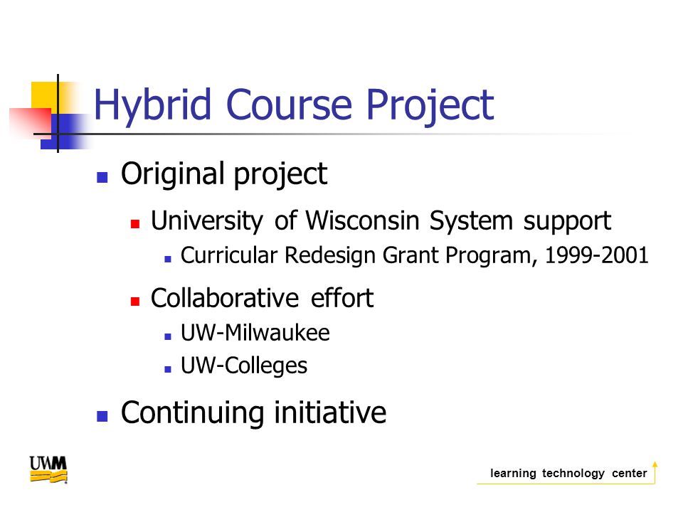 learning technology center Hybrid Course Project Original project University of Wisconsin System support Curricular Redesign Grant Program, Collaborative effort UW-Milwaukee UW-Colleges Continuing initiative