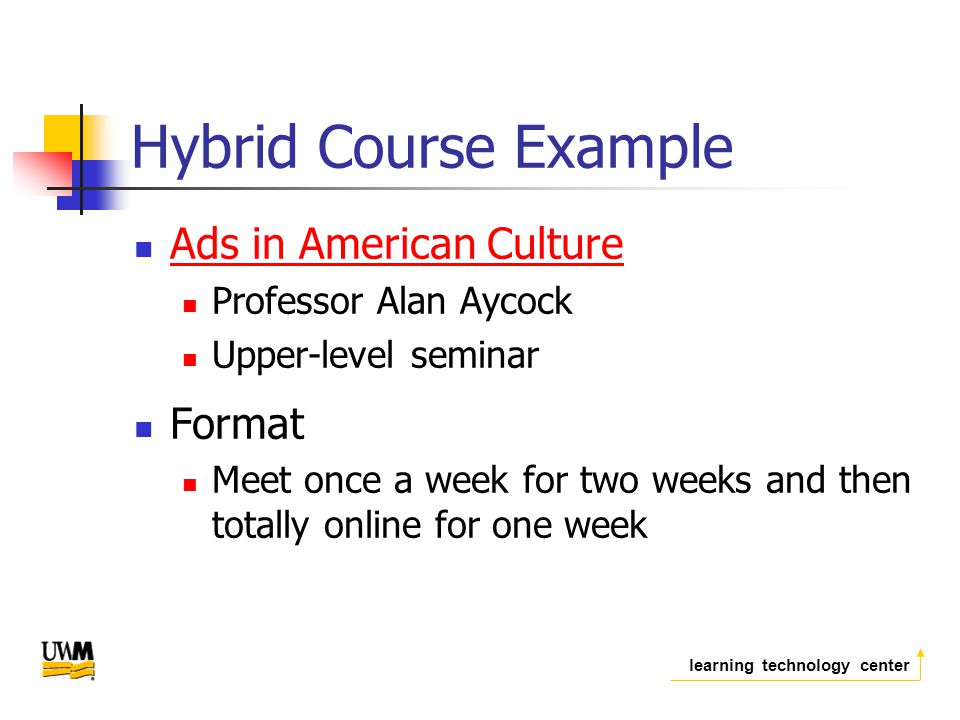 learning technology center Hybrid Course Example Ads in American Culture Professor Alan Aycock Upper-level seminar Format Meet once a week for two weeks and then totally online for one week
