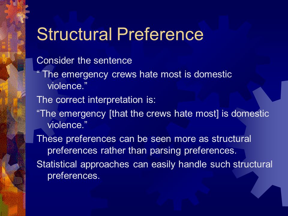 Structural Preference Consider the sentence The emergency crews hate most is domestic violence. The correct interpretation is: The emergency [that the crews hate most] is domestic violence. These preferences can be seen more as structural preferences rather than parsing preferences.