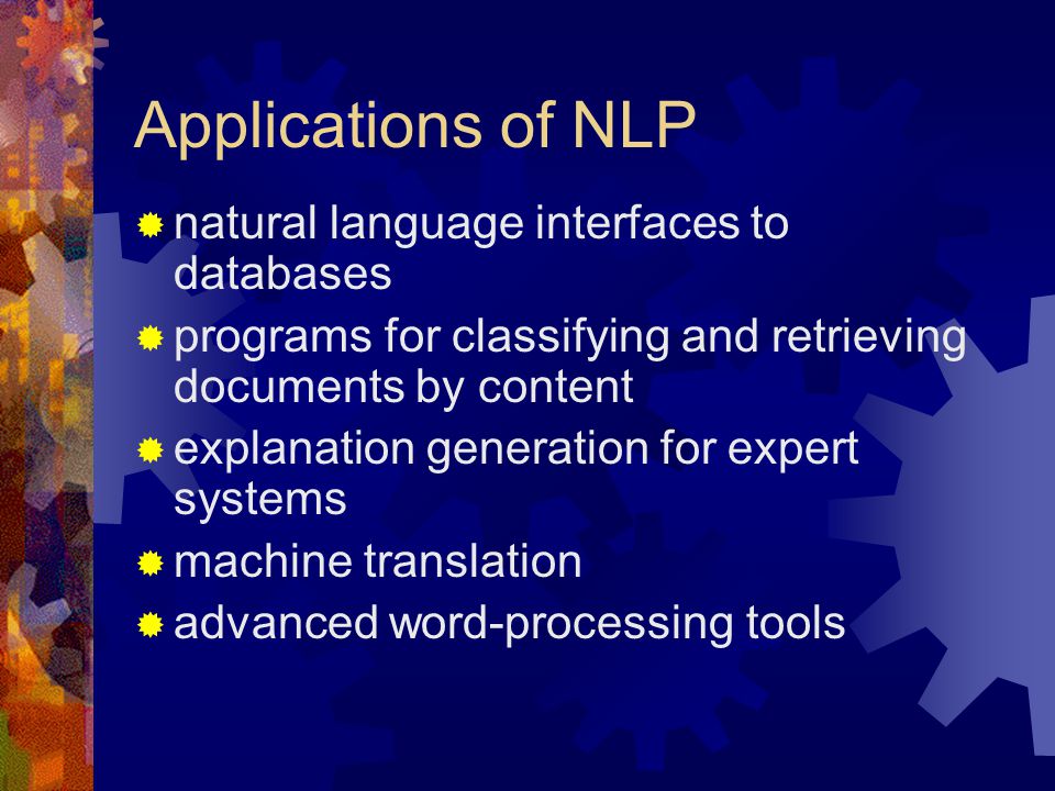 Applications of NLP  natural language interfaces to databases  programs for classifying and retrieving documents by content  explanation generation for expert systems  machine translation  advanced word-processing tools