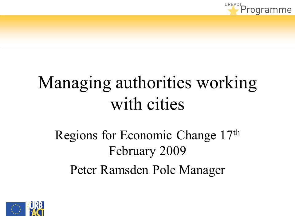Managing authorities working with cities Regions for Economic Change 17 th February 2009 Peter Ramsden Pole Manager