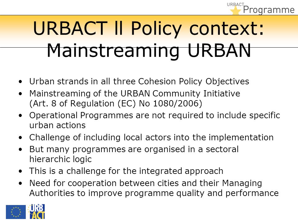 URBACT ll Policy context: Mainstreaming URBAN Urban strands in all three Cohesion Policy Objectives Mainstreaming of the URBAN Community Initiative (Art.