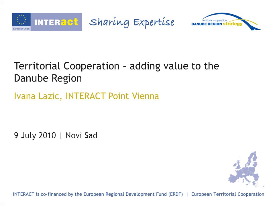 Territorial Cooperation – adding value to the Danube Region Ivana Lazic, INTERACT Point Vienna 9 July 2010 | Novi Sad