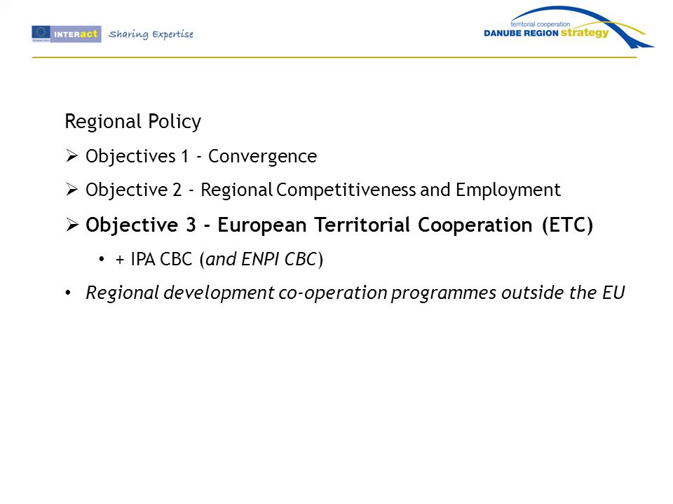 Regional Policy  Objectives 1 - Convergence  Objective 2 - Regional Competitiveness and Employment  Objective 3 - European Territorial Cooperation (ETC) + IPA CBC (and ENPI CBC) Regional development co-operation programmes outside the EU