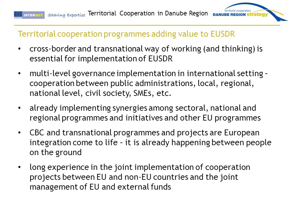 Territorial cooperation programmes adding value to EUSDR cross-border and transnational way of working (and thinking) is essential for implementation of EUSDR multi-level governance implementation in international setting – cooperation between public administrations, local, regional, national level, civil society, SMEs, etc.