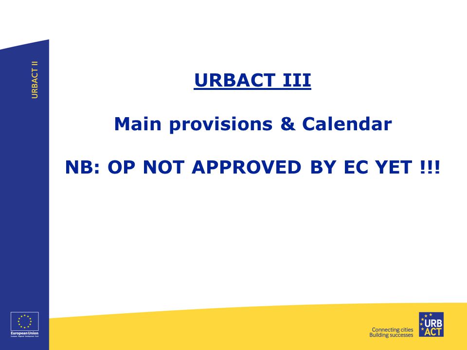 URBACT III Main provisions & Calendar NB: OP NOT APPROVED BY EC YET !!!