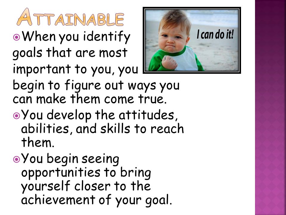  When you identify goals that are most important to you, you begin to figure out ways you can make them come true.