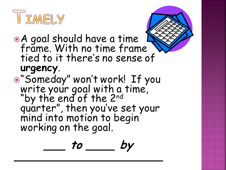  A goal should have a time frame. With no time frame tied to it there’s no sense of urgency.