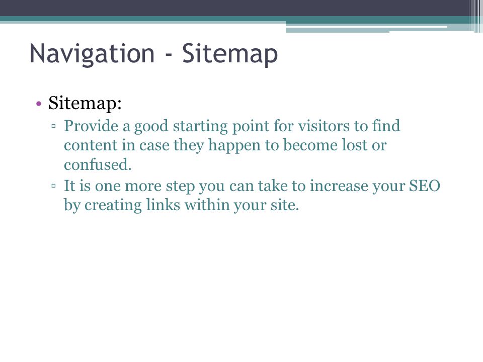 Sitemap: ▫Provide a good starting point for visitors to find content in case they happen to become lost or confused.
