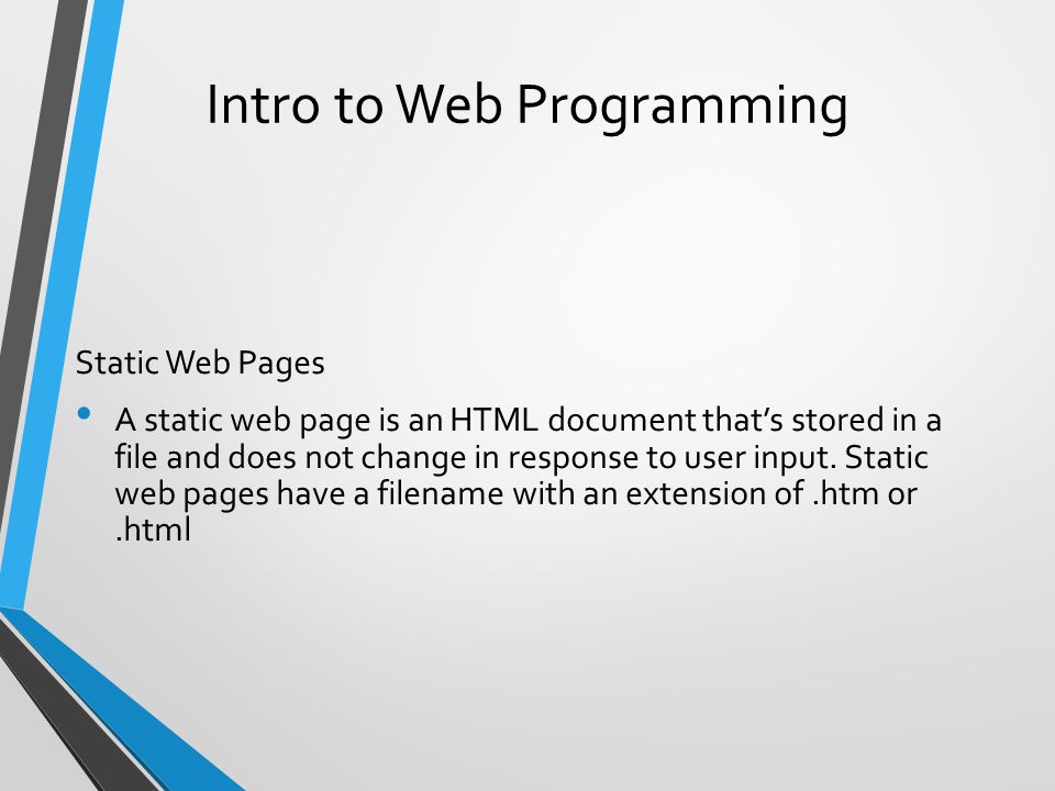 Intro to Web Programming Static Web Pages A static web page is an HTML document that’s stored in a file and does not change in response to user input.