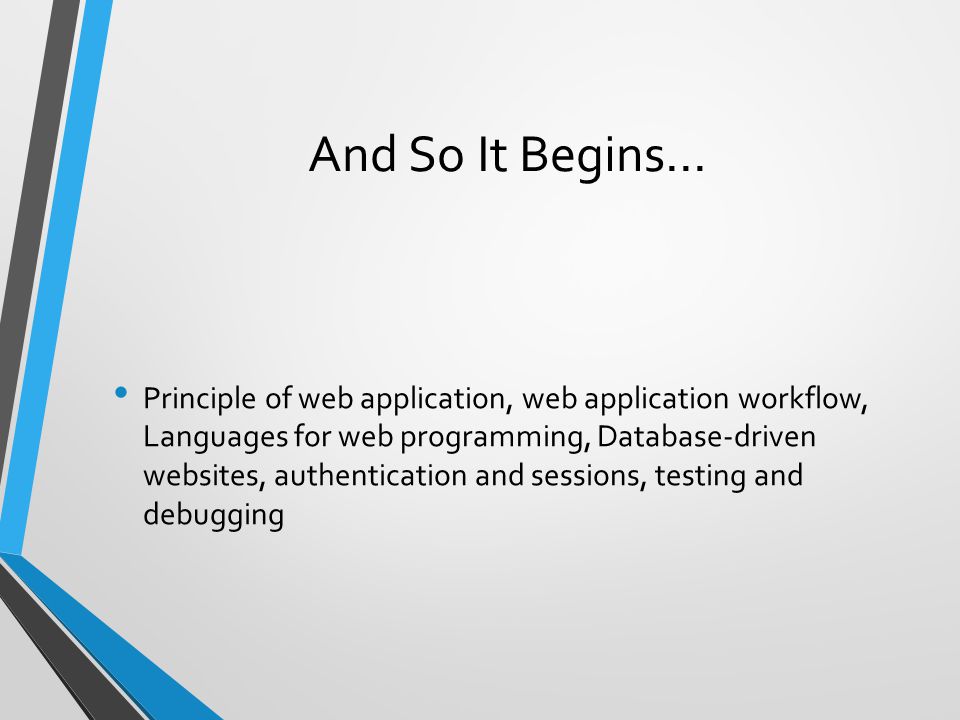 And So It Begins… Principle of web application, web application workflow, Languages for web programming, Database-driven websites, authentication and sessions, testing and debugging