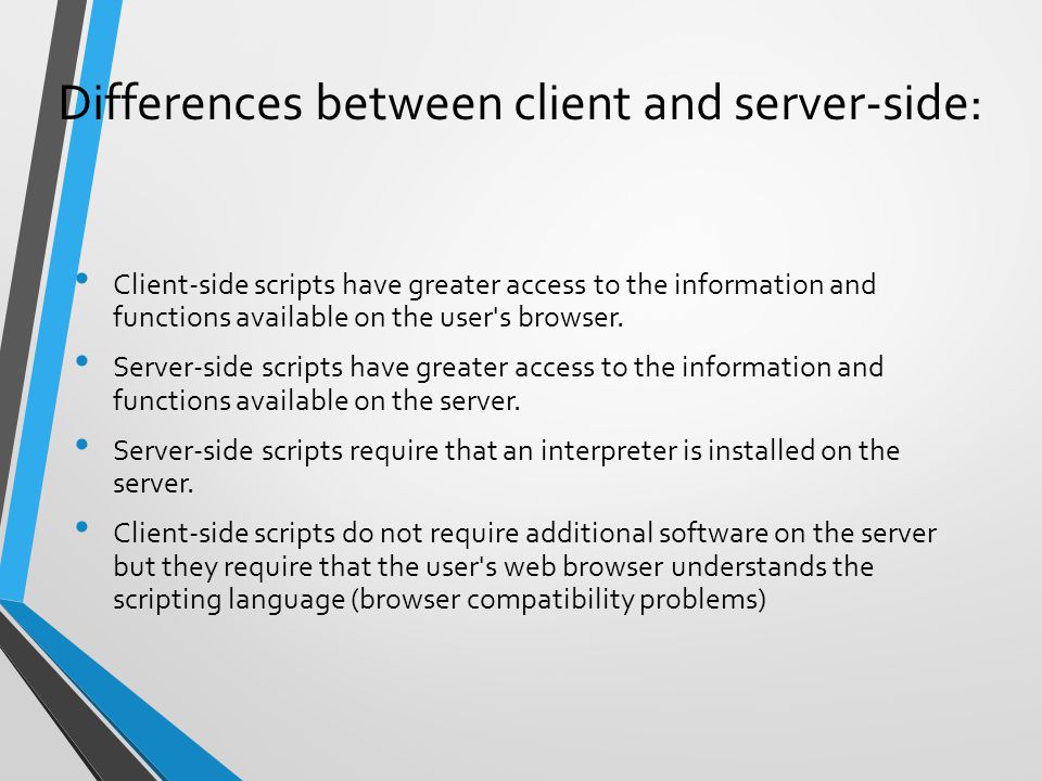Differences between client and server-side: Client-side scripts have greater access to the information and functions available on the user s browser.