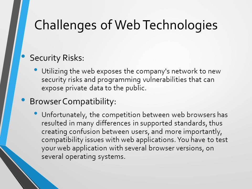 Challenges of Web Technologies Security Risks: Utilizing the web exposes the company s network to new security risks and programming vulnerabilities that can expose private data to the public.