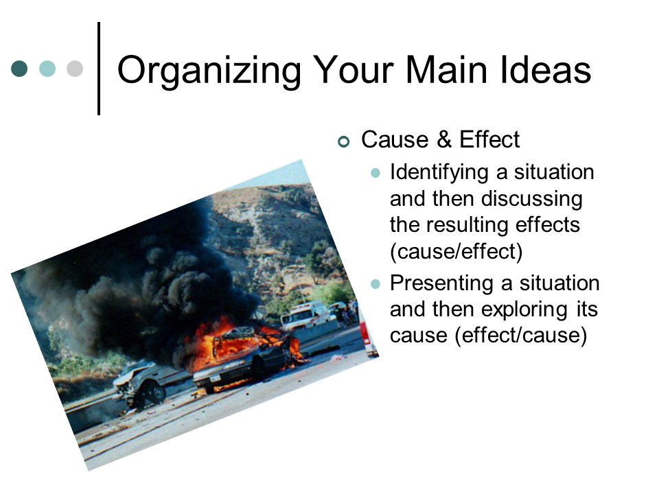 Organizing Your Main Ideas Cause & Effect Identifying a situation and then discussing the resulting effects (cause/effect) Presenting a situation and then exploring its cause (effect/cause)