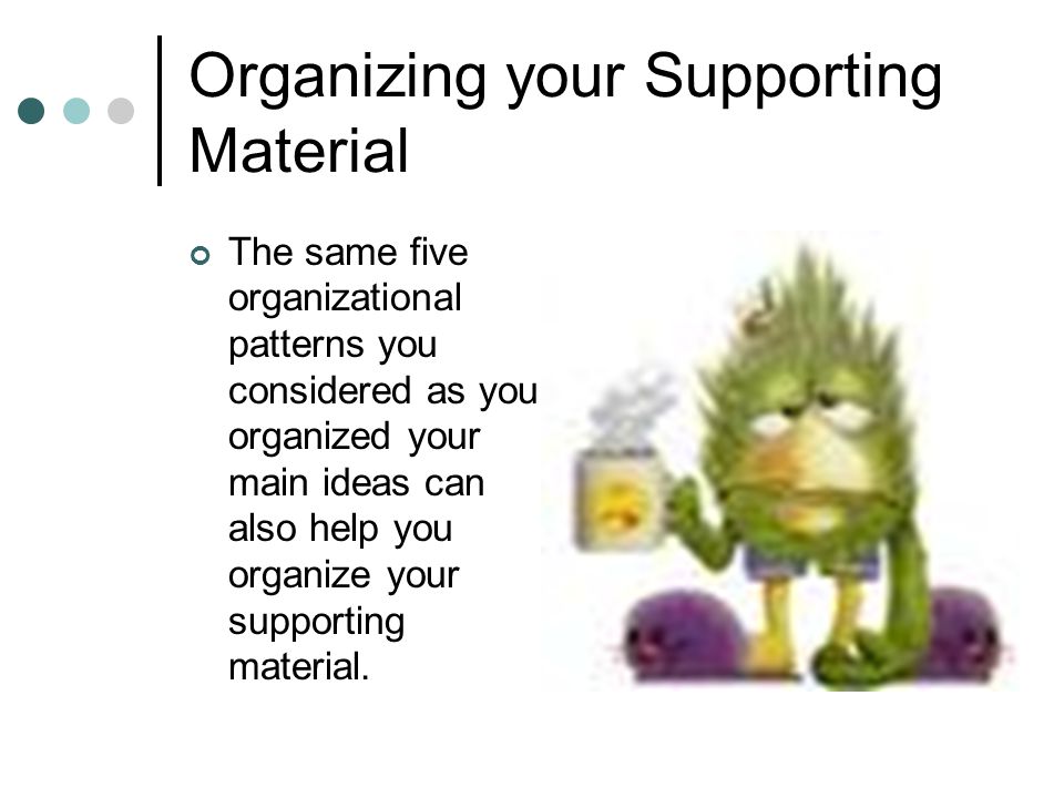 Organizing your Supporting Material The same five organizational patterns you considered as you organized your main ideas can also help you organize your supporting material.