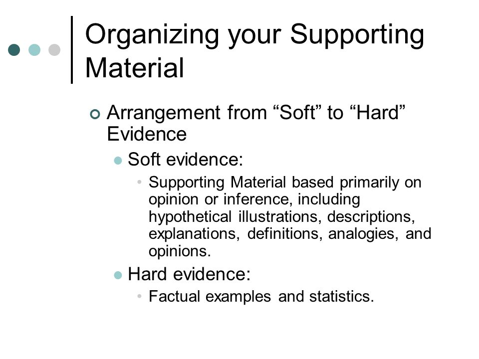 Organizing your Supporting Material Arrangement from Soft to Hard Evidence Soft evidence: Supporting Material based primarily on opinion or inference, including hypothetical illustrations, descriptions, explanations, definitions, analogies, and opinions.