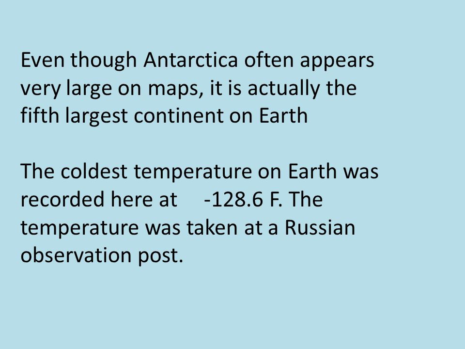 Even though Antarctica often appears very large on maps, it is actually the fifth largest continent on Earth The coldest temperature on Earth was recorded here at F.