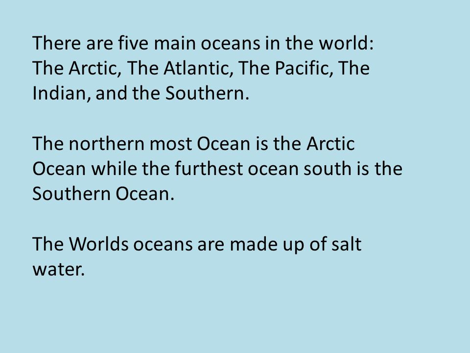 There are five main oceans in the world: The Arctic, The Atlantic, The Pacific, The Indian, and the Southern.