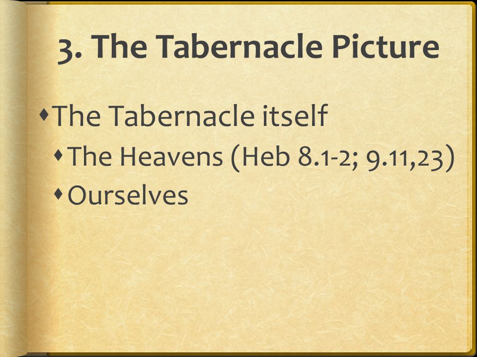 3. The Tabernacle Picture  The Tabernacle itself  The Heavens (Heb 8.1-2; 9.11,23)  Ourselves