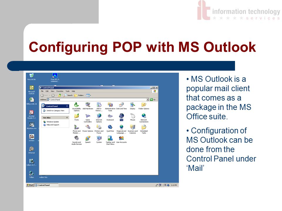 Configuring POP with MS Outlook MS Outlook is a popular mail client that comes as a package in the MS Office suite.