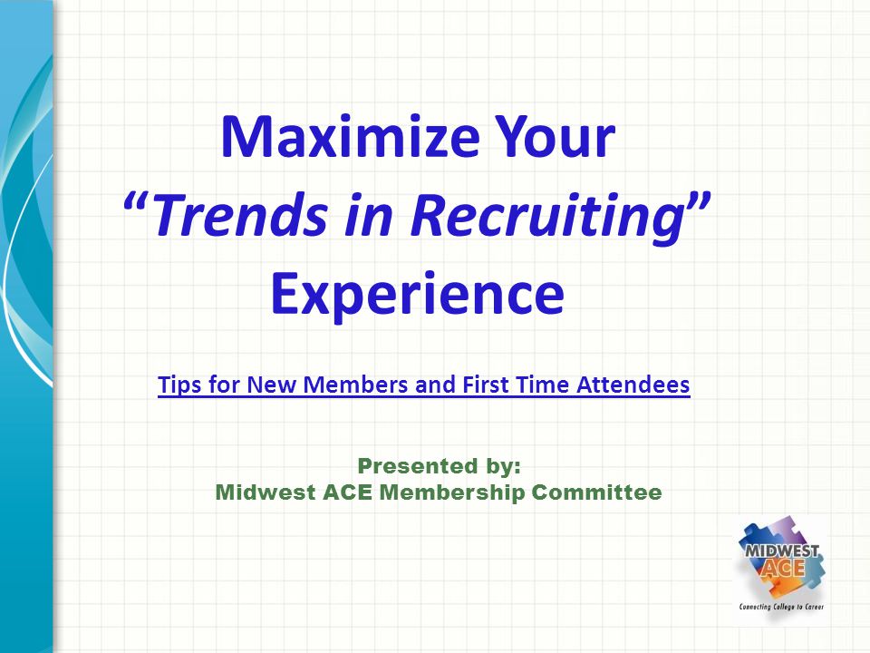 Maximize Your Trends in Recruiting Experience Tips for New Members and First Time Attendees Presented by: Midwest ACE Membership Committee